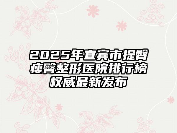 2025年宜宾市提臀瘦臀整形医院排行榜权威最新发布