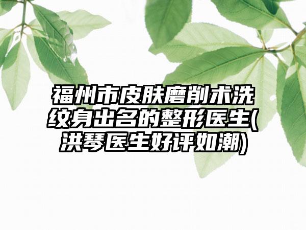 福州市皮肤磨削术洗纹身出名的整形医生(洪琴医生好评如潮)
