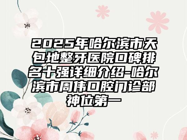 2025年哈尔滨市天包地整牙医院口碑排名十强详细介绍-哈尔滨市周伟口腔门诊部神位第一