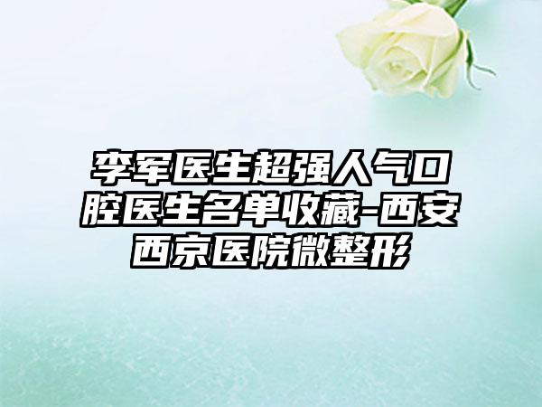 李军医生超强人气口腔医生名单收藏-西安西京医院微整形