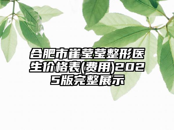 合肥市崔莹莹整形医生价格表(费用)2025版完整展示