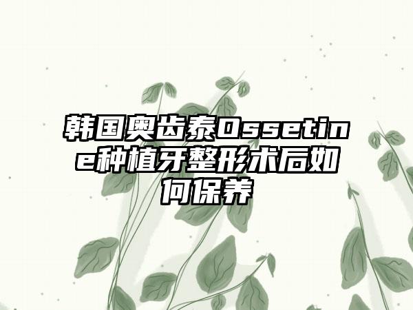 韩国奥齿泰Ossetine种植牙整形术后如何保养