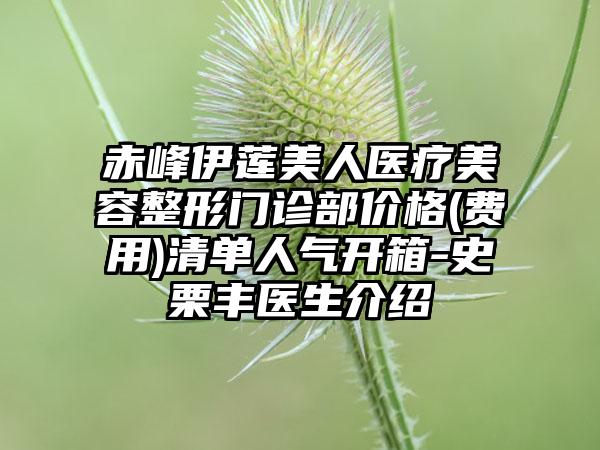 赤峰伊莲美人医疗美容整形门诊部价格(费用)清单人气开箱-史栗丰医生介绍