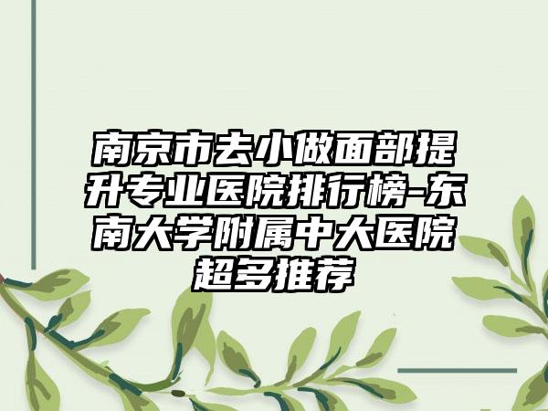 南京市去小做面部提升专业医院排行榜-东南大学附属中大医院超多推荐