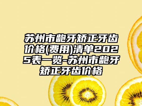 苏州市龅牙矫正牙齿价格(费用)清单2025表一览-苏州市龅牙矫正牙齿价格