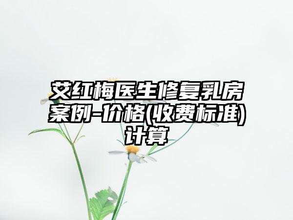 艾红梅医生修复乳房案例-价格(收费标准)计算