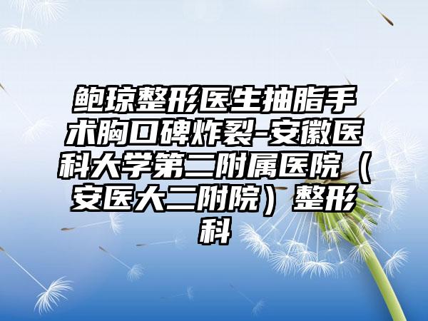 鲍琼整形医生抽脂手术胸口碑炸裂-安徽医科大学第二附属医院（安医大二附院）整形科