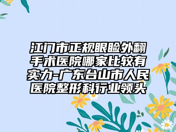 江门市正规眼睑外翻手术医院哪家比较有实力-广东台山市人民医院整形科行业领头