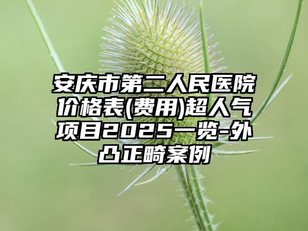 安庆市第二人民医院价格表(费用)超人气项目2025一览-外凸正畸案例