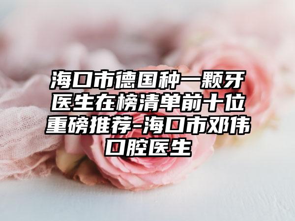 海口市德国种一颗牙医生在榜清单前十位重磅推荐-海口市邓伟口腔医生