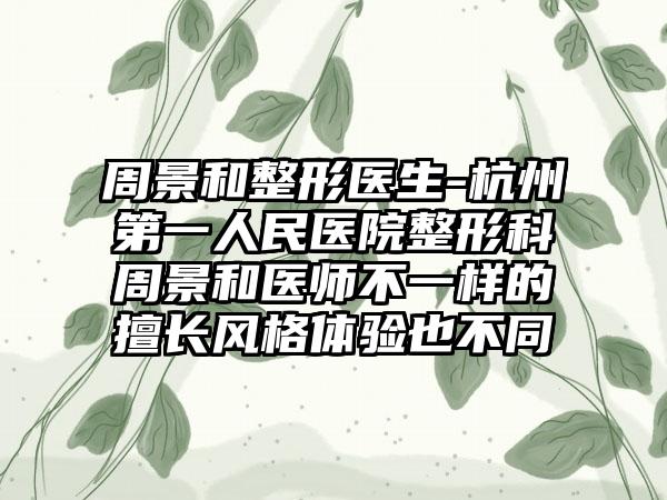 周景和整形医生-杭州第一人民医院整形科周景和医师不一样的擅长风格体验也不同