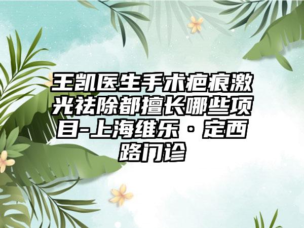 王凯医生手术疤痕激光祛除都擅长哪些项目-上海维乐·定西路门诊