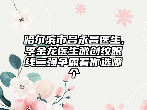 哈尔滨市吕永昌医生,李金龙医生微创纹眼线二强争霸看你选哪个
