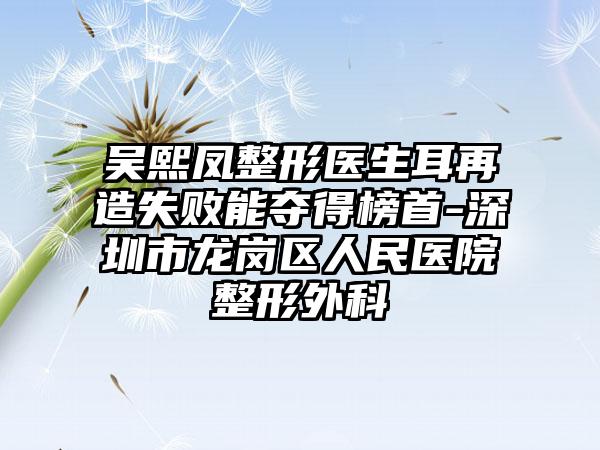 吴熙凤整形医生耳再造失败能夺得榜首-深圳市龙岗区人民医院整形外科