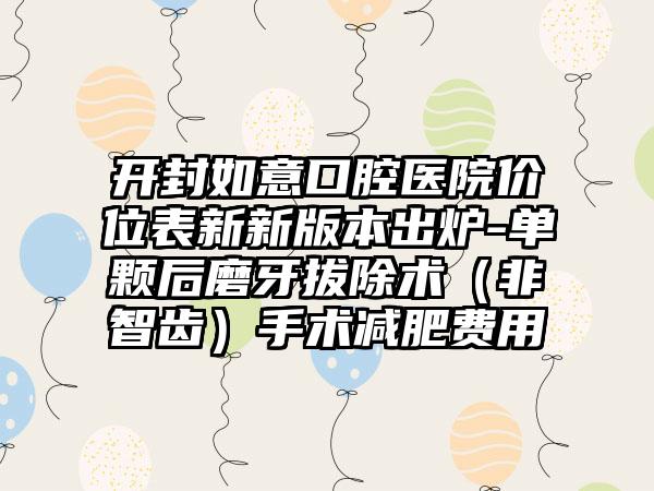 开封如意口腔医院价位表新新版本出炉-单颗后磨牙拔除术（非智齿）手术减肥费用