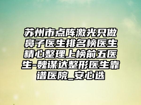 苏州市点阵激光只做鼻子医生排名榜医生精心整理上榜前五医生-魏谋达整形医生靠谱医院_安心选