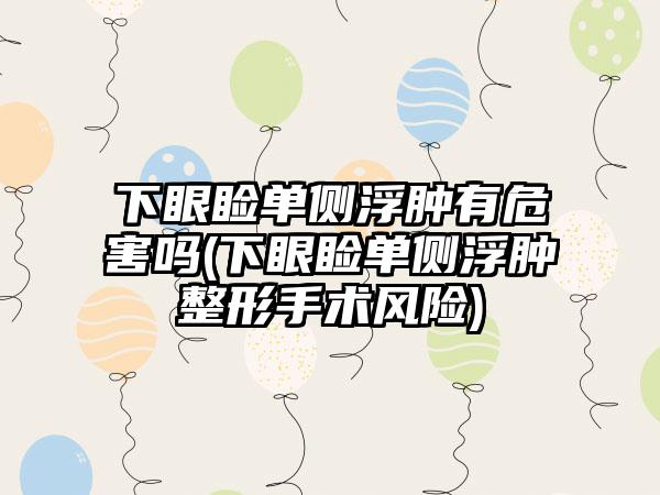 下眼睑单侧浮肿有危害吗(下眼睑单侧浮肿整形手术风险)