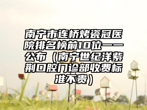南宁市连桥烤瓷冠医院排名榜前10位一一公布（南宁世纪洋紫荆口腔门诊部收费标准不贵）