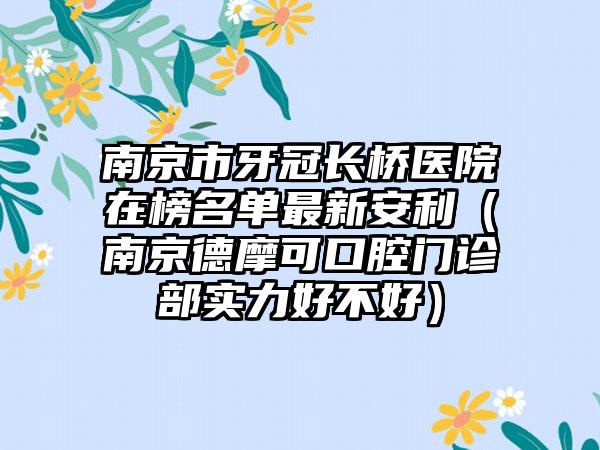 南京市牙冠长桥医院在榜名单最新安利（南京德摩可口腔门诊部实力好不好）