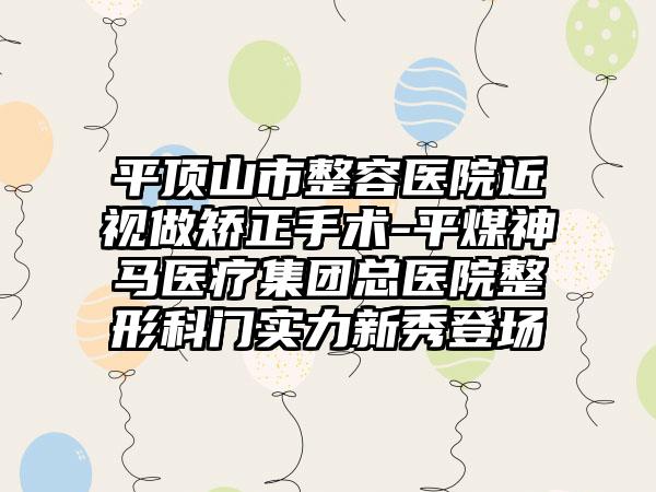 平顶山市整容医院近视做矫正手术-平煤神马医疗集团总医院整形科门实力新秀登场