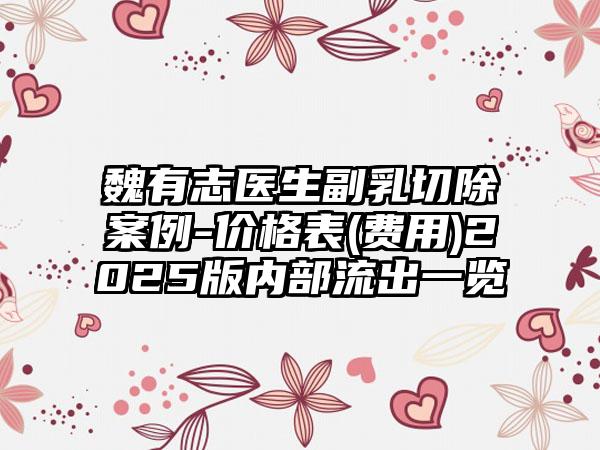 魏有志医生副乳切除案例-价格表(费用)2025版内部流出一览