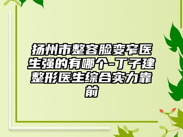 扬州市整容脸变窄医生强的有哪个-丁子建整形医生综合实力靠前
