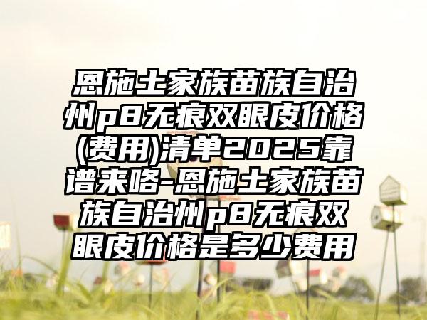 恩施土家族苗族自治州p8无痕双眼皮价格(费用)清单2025靠谱来咯-恩施土家族苗族自治州p8无痕双眼皮价格是多少费用