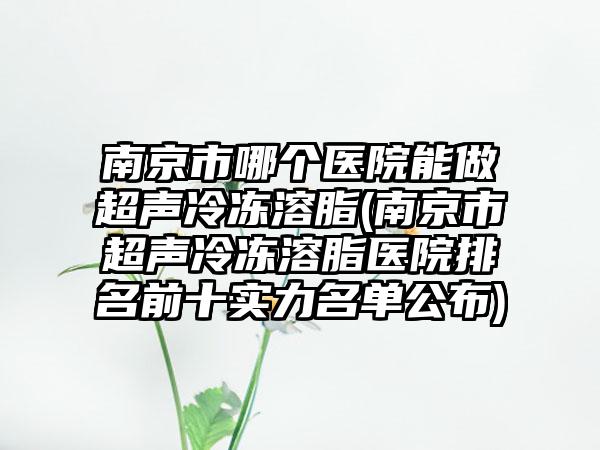南京市哪个医院能做超声冷冻溶脂(南京市超声冷冻溶脂医院排名前十实力名单公布)
