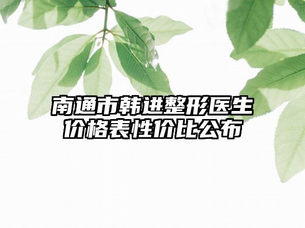 南通市韩进整形医生价格表性价比公布