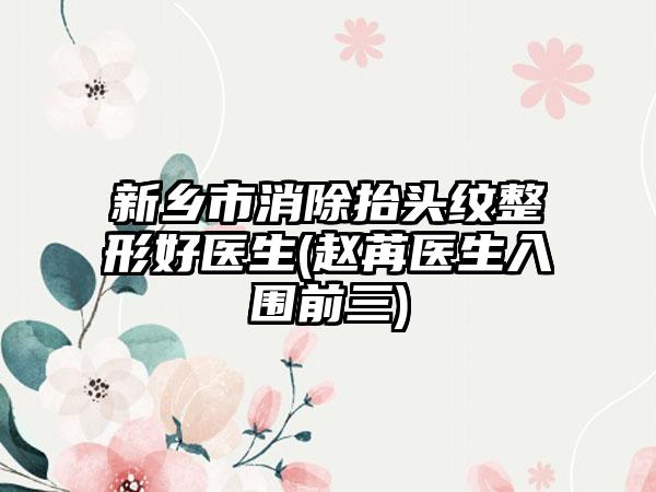 新乡市消除抬头纹整形好医生(赵苒医生入围前三)