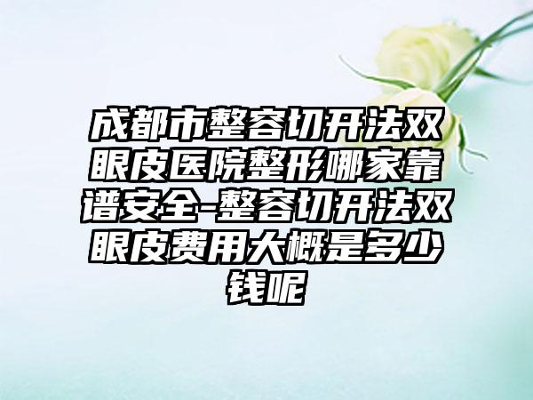 成都市整容切开法双眼皮医院整形哪家靠谱安全-整容切开法双眼皮费用大概是多少钱呢