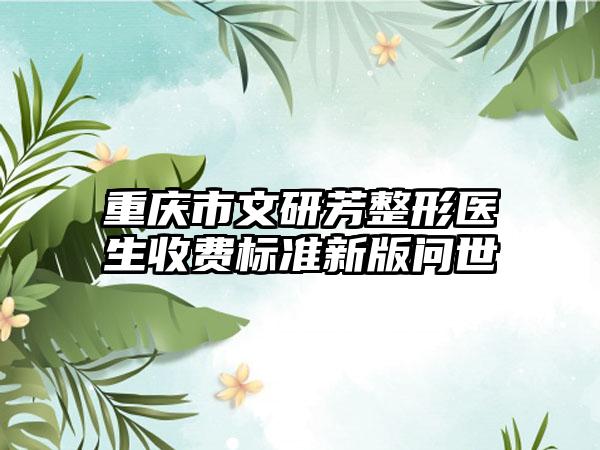 重庆市文研芳整形医生收费标准新版问世