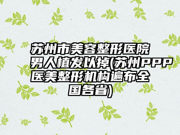苏州市美容整形医院男人植发以掉(苏州PPP医美整形机构遍布全国各省)
