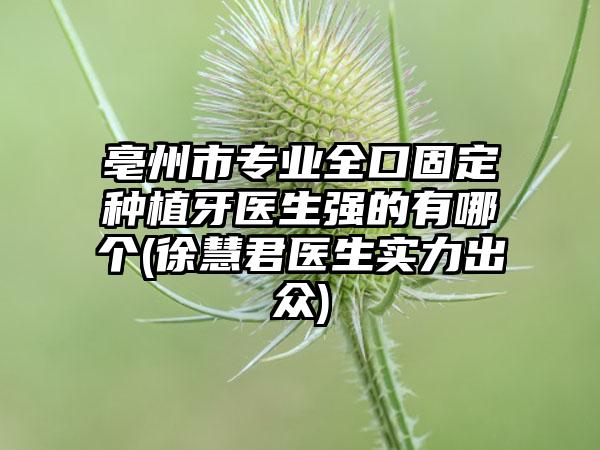 亳州市专业全口固定种植牙医生强的有哪个(徐慧君医生实力出众)