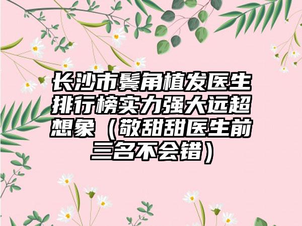 长沙市鬓角植发医生排行榜实力强大远超想象（敬甜甜医生前三名不会错）