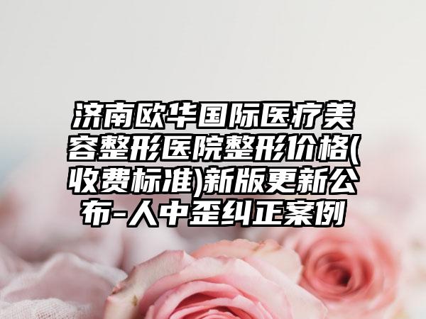 济南欧华国际医疗美容整形医院整形价格(收费标准)新版更新公布-人中歪纠正案例