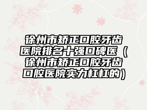 徐州市矫正口腔牙齿医院排名十强口碑医（徐州市矫正口腔牙齿口腔医院实力杠杠的）