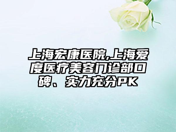 上海宏康医院,上海爱度医疗美容门诊部口碑、实力充分PK