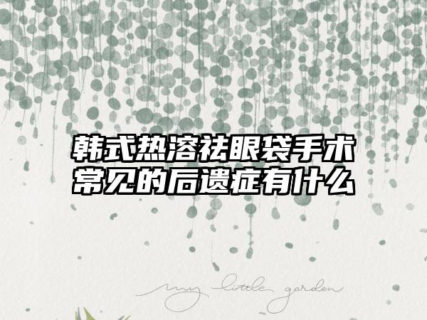 韩式热溶祛眼袋手术常见的后遗症有什么