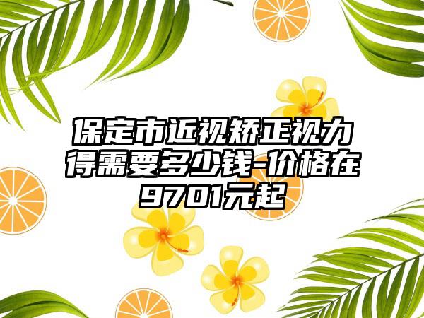 保定市近视矫正视力得需要多少钱-价格在9701元起