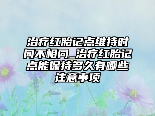 治疗红胎记点维持时间不相同_治疗红胎记点能保持多久有哪些注意事项