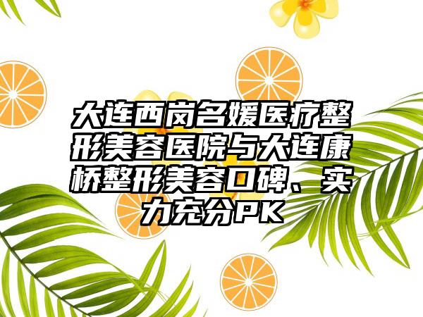 大连西岗名媛医疗整形美容医院与大连康桥整形美容口碑、实力充分PK