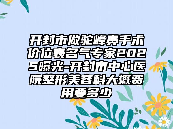 开封市做驼峰鼻手术价位表名气专家2025曝光-开封市中心医院整形美容科大概费用要多少