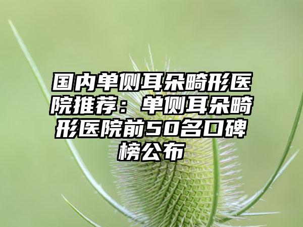 国内单侧耳朵畸形医院推荐：单侧耳朵畸形医院前50名口碑榜公布