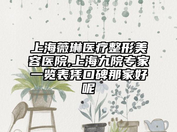 上海薇琳医疗整形美容医院,上海九院专家一览表凭口碑那家好呢