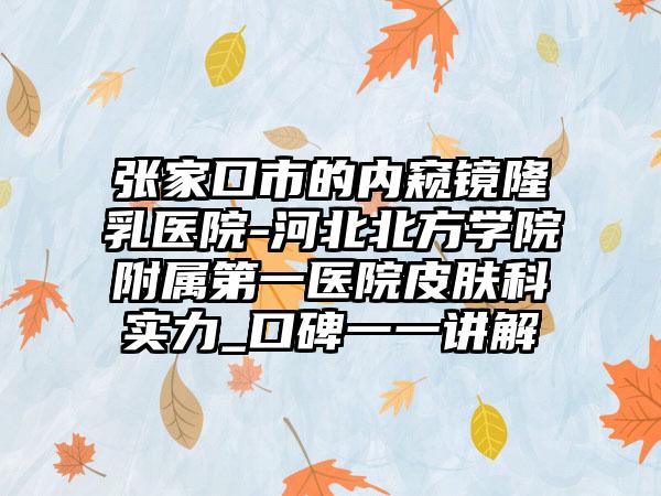 张家口市的内窥镜隆乳医院-河北北方学院附属第一医院皮肤科实力_口碑一一讲解