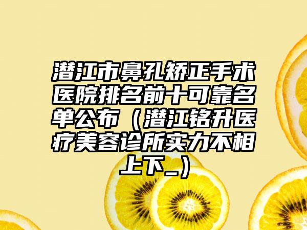 潜江市鼻孔矫正手术医院排名前十可靠名单公布（潜江铭升医疗美容诊所实力不相上下_）