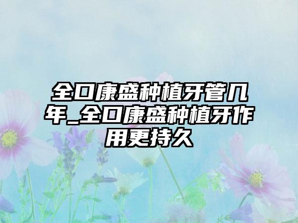全口康盛种植牙管几年_全口康盛种植牙作用更持久