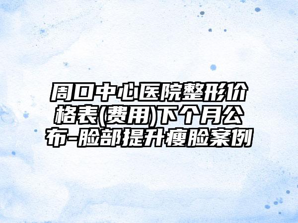 周口中心医院整形价格表(费用)下个月公布-脸部提升瘦脸案例