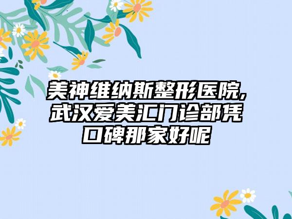 美神维纳斯整形医院,武汉爱美汇门诊部凭口碑那家好呢